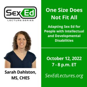 Speaker Card with Green & White Background. Title of Talk, "One Size Does Not Fit All: Adapting Sex Ed for People with Intellectual and Developmental Disabilities" Date of talk is October 12, 2022 from 7-8 pm ET.